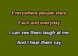 Everywhere people stare

Each and everyday

I can see them laugh at me

And I hear them say