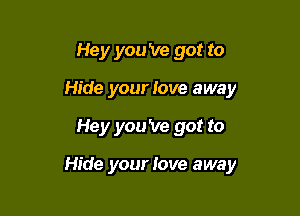 Hey you 've got to
Hide your Jove away

Hey you 've got to

Hide your love away