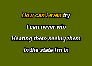 How can I even try

I can never win

Hearing them seeing them

In the state m in