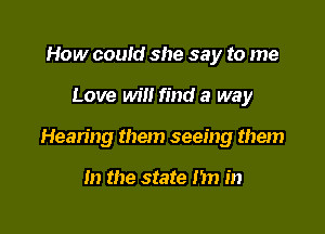 How could she say to me

Love will find a way

Hearing them seeing them

In the state m in