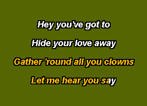 Hey you 've got to

Hide your love away

Gather 'round alt you clowns

Let me hear you say