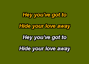 Hey you 've got to
Hide your Jove away

Hey you 've got to

Hide your love away