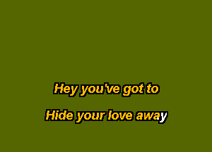 Hey you 've got to

Hide your love away