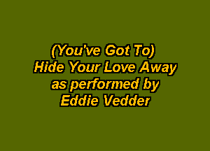 (You've Got To)
Hide Your Love Away

as performed by
Eddie Vedder