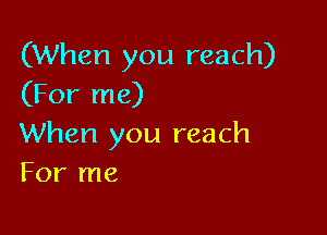 (When you reach)
(For me)

When you reach
For me