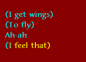 (I get wings)
(To fly)

Ah-ah
(I feel that)