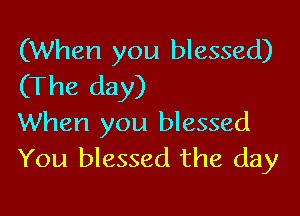 (When you blessed)
(The day)

When you blessed
You blessed the day