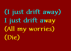 (I just drift away)
I just drift away

(All my worries)
(Die)