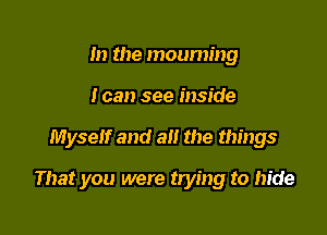 m the mouming
I can see inside

Myself and all the things

That you were trying to hide