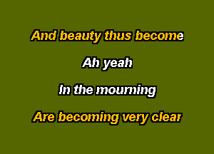And beauty thus become
Ah yeah

In the mourning

Are becoming very clear
