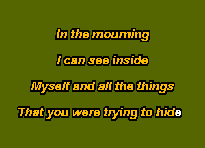 m the mouming
I can see inside

Myself and all the things

That you were trying to hide