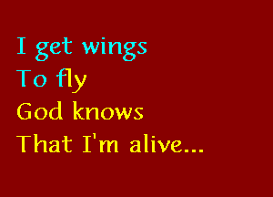 I get wings
To fly

God knows
That I'm alive...