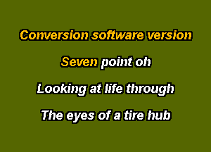 Conversion software version

Seven point oh

Looking at life through

The eyes of a tire hub