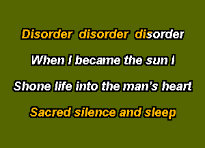 Disorder disorder disorder
When I became the sun I
Shone life into the man's heart

Sacred silence and steep