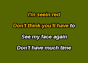 nn seem red

Don't think you'll have to

See my face again

Don't have much time