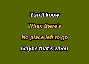 You '1! know

When there's

No place left to go

Maybe that's when