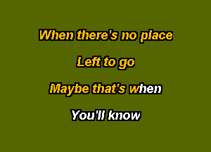 When there '3 no piece

Left to go
Maybe that's when

You?! know