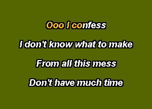 000 I confess
I don't know what to make

From all this mess

Don't have much time