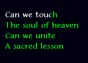 Can we touch
The soul of heaven

Can we unite
A sacred lesson