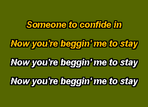 Someone to confide in
Now you 're beggin'me to stay
Now you 're beggin'me to stay

Now you 're beggin'me to stay