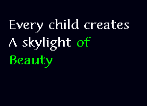 Every cthlcreates
A skylight of

Beauty