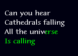 Can you hear
Cathedrals falling

All the universe
Is calling