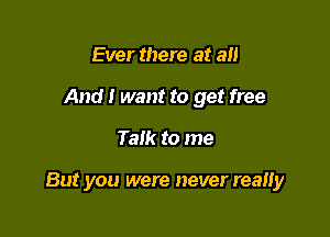 Ever there at all
And I want to get free

Talk to me

But you were never really