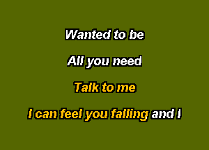 Wanted to be
A you need

Talk to me

I can fee! you failing and 1