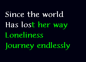 Since the world
Has lost her way

Loneliness
Journey endlessly