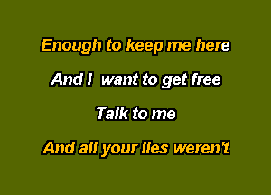 Enough to keep me here

And I want to get free
Talk to me

And all your lies weren?