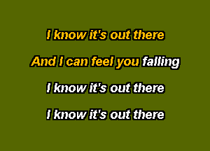 I know it's out there

And I can feeI you faIIing

I know it's out there

I know it's out there