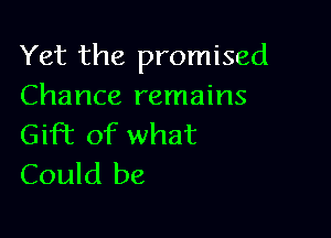 Yet the promised
Chance remains

Giff of what
Could be