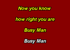Now you know

how right you are

Busy Man

Busy Man