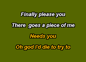 Finally please you
There goes a piece of me

Needs you

Oh god I'd die to try to