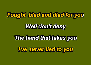 Fought bled and died for you
Well don't deny

The hand that takes you

I've neverlied to you