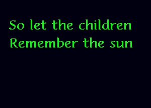 So let the children
Remember the sun