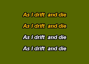 As Idn'ft and die
As Idrift and die
As I drift and die

As Idn'ft and die