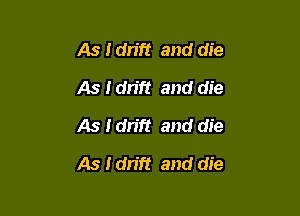 As Idn'ft and die
As Idrift and die
As I drift and die

As Idn'ft and die