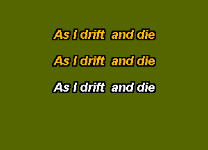 As Idn'ft and die
As Idrift and die

As I drift and die