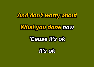 And don't worry about

What you done now
'Cause it's ok

It's Ok