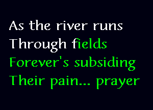 As the river runs
Through fields
Forever's subsiding
Their pain... prayer