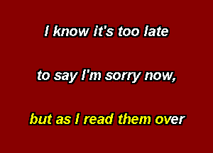I know it's too fate

to say I'm sorry now,

but as I read them over