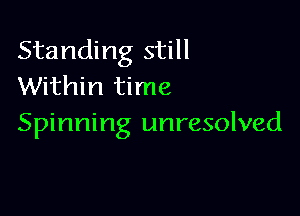 Standing still
Within time

Spinning unresolved