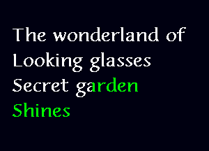 The wonderland of
Looking glasses

Secret ga rden
Shines