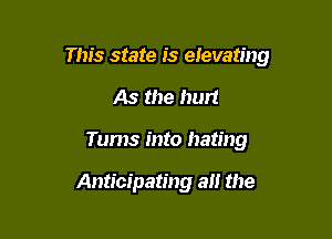 This state is elevating

As the hurt
Tums into hating

Anticipating a the