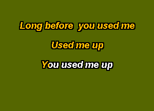 Long before you used me

Used me up

You used me up