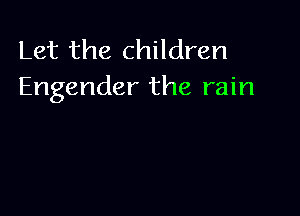 Let the children
Engender the rain