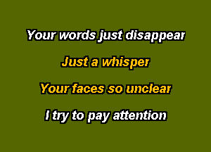 Your words just disappear
Just a whisper

Your faces so unctear

I try to pay attention
