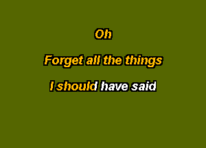 Oh

Forget all the things

Ishould have said