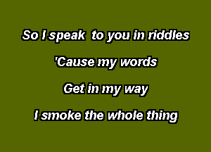So Ispeak to you in riddles

'Cause my words
Get in my way

Ismoke the whole thing
